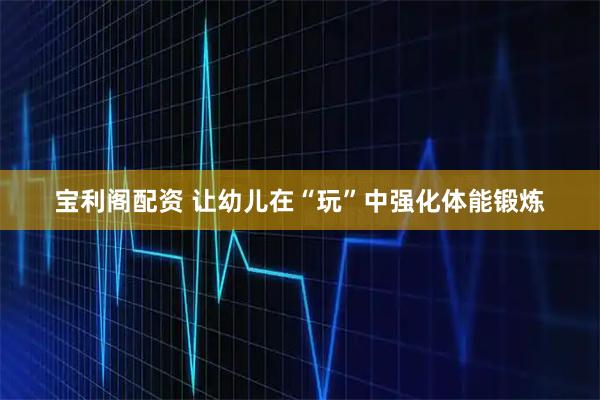 宝利阁配资 让幼儿在“玩”中强化体能锻炼