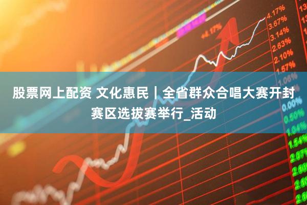 股票网上配资 文化惠民｜全省群众合唱大赛开封赛区选拔赛举行_活动