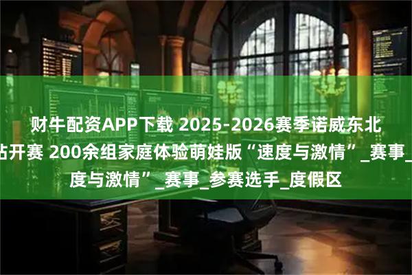 财牛配资APP下载 2025-2026赛季诺威东北超级联赛松花湖站开赛 200余组家庭体验萌娃版“速度与激情”_赛事_参赛选手_度假区