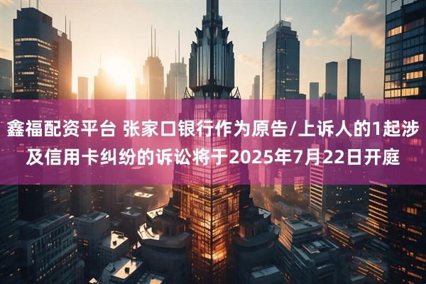 鑫福配资平台 张家口银行作为原告/上诉人的1起涉及信用卡纠纷的诉讼将于2025年7月22日开庭