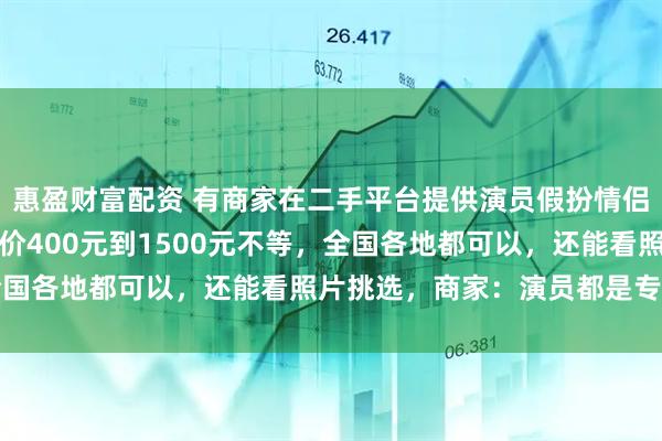 惠盈财富配资 有商家在二手平台提供演员假扮情侣服务，租对象业务日单价400元到1500元不等，全国各地都可以，还能看照片挑选，商家：演员都是专业的