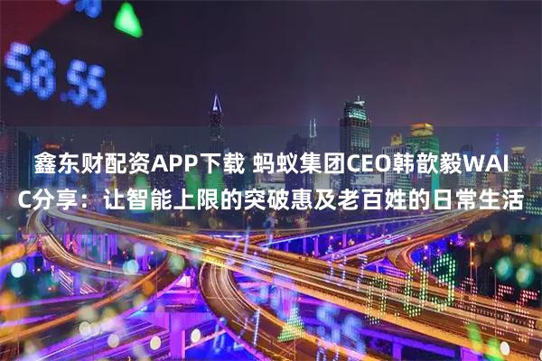 鑫东财配资APP下载 蚂蚁集团CEO韩歆毅WAIC分享：让智能上限的突破惠及老百姓的日常生活