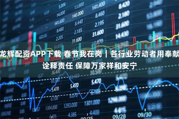 龙辉配资APP下载 春节我在岗｜各行业劳动者用奉献诠释责任 保障万家祥和安宁