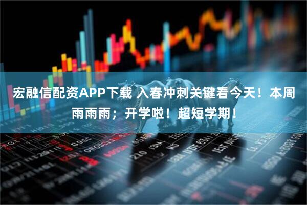 宏融信配资APP下载 入春冲刺关键看今天！本周雨雨雨；开学啦！超短学期！