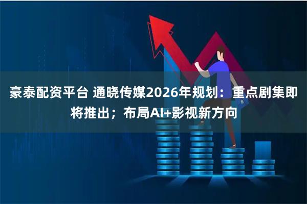 豪泰配资平台 通晓传媒2026年规划：重点剧集即将推出；布局AI+影视新方向