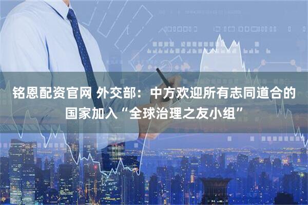 铭恩配资官网 外交部：中方欢迎所有志同道合的国家加入“全球治理之友小组”