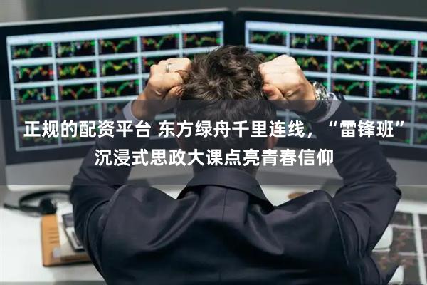 正规的配资平台 东方绿舟千里连线，“雷锋班”沉浸式思政大课点亮青春信仰