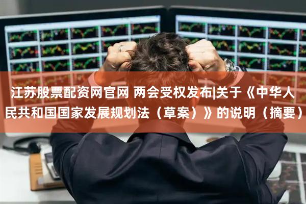 江苏股票配资网官网 两会受权发布|关于《中华人民共和国国家发展规划法（草案）》的说明（摘要）